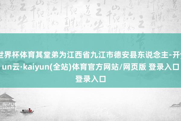 世界杯体育其堂弟为江西省九江市德安县东说念主-开yun云·kaiyun(全站)体育官方网站/网页版 登录入口