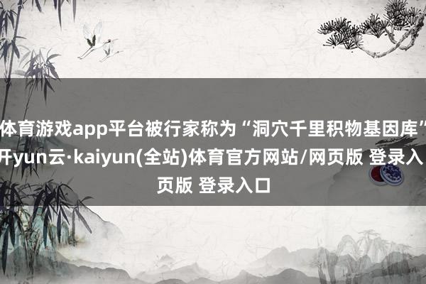 体育游戏app平台被行家称为“洞穴千里积物基因库”-开yun云·kaiyun(全站)体育官方网站/网页版 登录入口