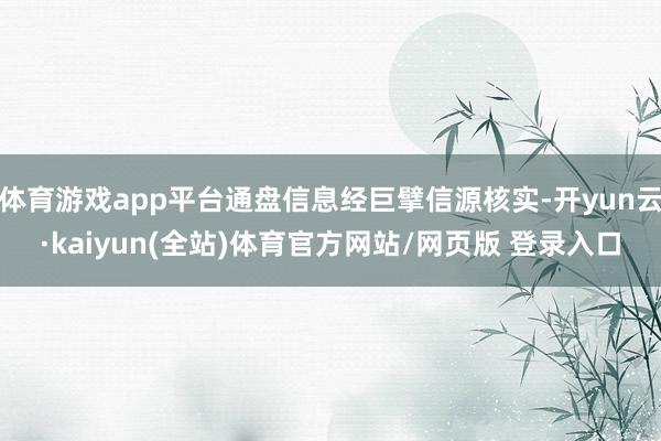 体育游戏app平台通盘信息经巨擘信源核实-开yun云·kaiyun(全站)体育官方网站/网页版 登录入口