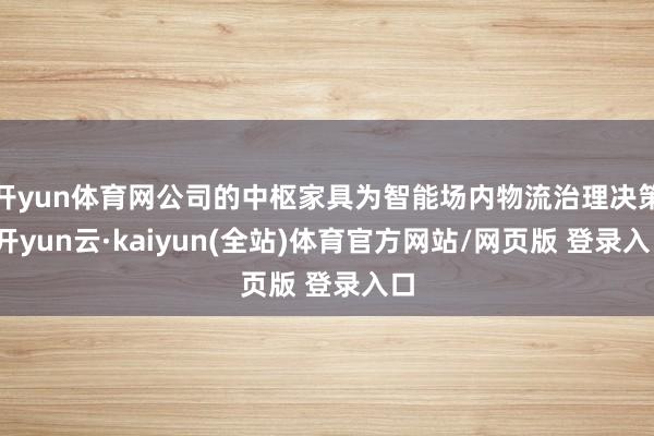 开yun体育网公司的中枢家具为智能场内物流治理决策-开yun云·kaiyun(全站)体育官方网站/网页版 登录入口