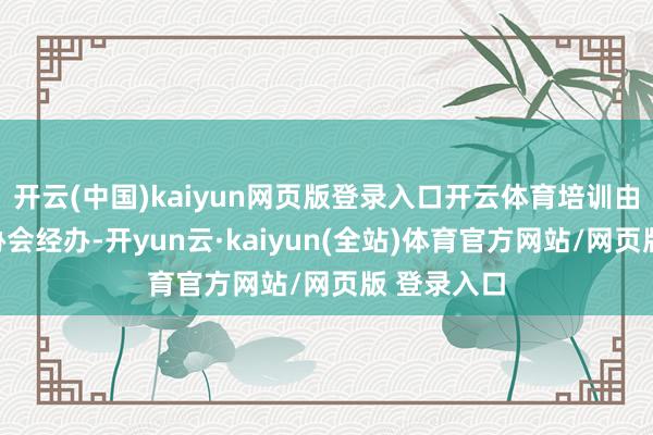 开云(中国)kaiyun网页版登录入口开云体育培训由县建筑业协会经办-开yun云·kaiyun(全站)体育官方网站/网页版 登录入口