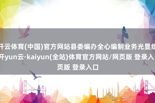 开云体育(中国)官方网站县委编办全心编制业务光显纸-开yun云·kaiyun(全站)体育官方网站/网页版 登录入口
