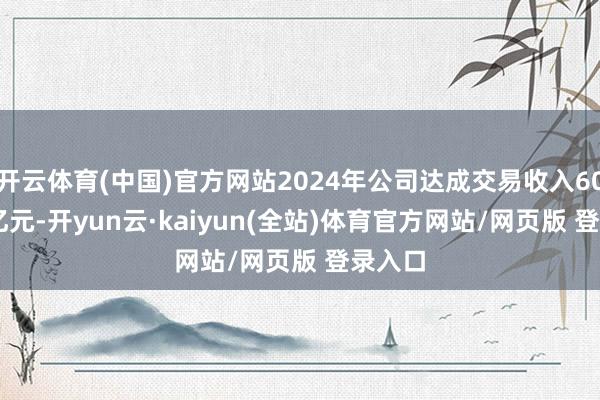 开云体育(中国)官方网站2024年公司达成交易收入605.14亿元-开yun云·kaiyun(全站)体育官方网站/网页版 登录入口