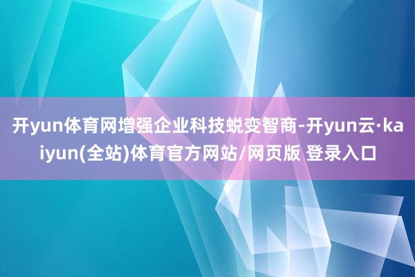 开yun体育网增强企业科技蜕变智商-开yun云·kaiyun(全站)体育官方网站/网页版 登录入口