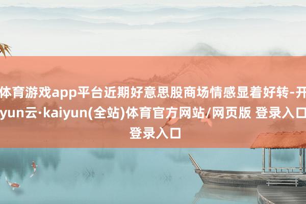 体育游戏app平台近期好意思股商场情感显着好转-开yun云·kaiyun(全站)体育官方网站/网页版 登录入口