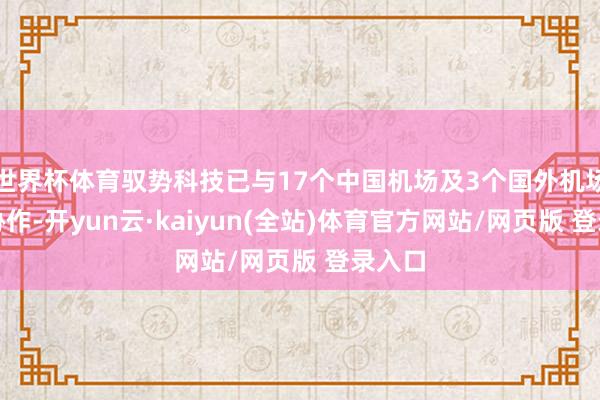 世界杯体育驭势科技已与17个中国机场及3个国外机场张开协作-开yun云·kaiyun(全站)体育官方网站/网页版 登录入口