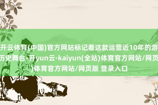 开云体育(中国)官方网站标记着这款运营近10年的游戏透澈退出历史舞台-开yun云·kaiyun(全站)体育官方网站/网页版 登录入口