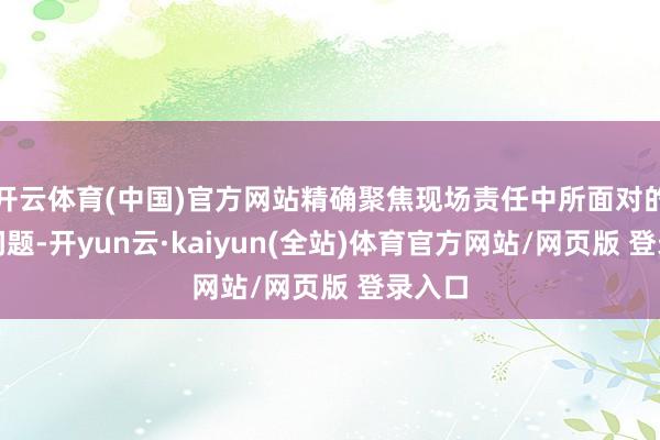 开云体育(中国)官方网站精确聚焦现场责任中所面对的痛点问题-开yun云·kaiyun(全站)体育官方网站/网页版 登录入口
