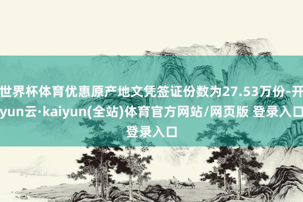 世界杯体育优惠原产地文凭签证份数为27.53万份-开yun云·kaiyun(全站)体育官方网站/网页版 登录入口