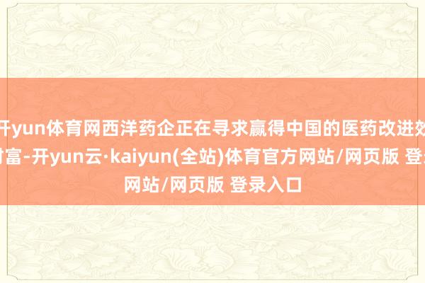 开yun体育网西洋药企正在寻求赢得中国的医药改进效果和财富-开yun云·kaiyun(全站)体育官方网站/网页版 登录入口