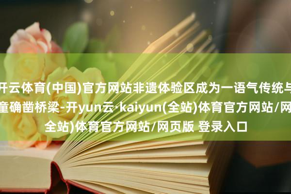 开云体育(中国)官方网站非遗体验区成为一语气传统与当代、乡土与童确凿桥梁-开yun云·kaiyun(全站)体育官方网站/网页版 登录入口