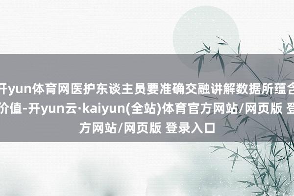 开yun体育网医护东谈主员要准确交融讲解数据所蕴含的临床价值-开yun云·kaiyun(全站)体育官方网站/网页版 登录入口