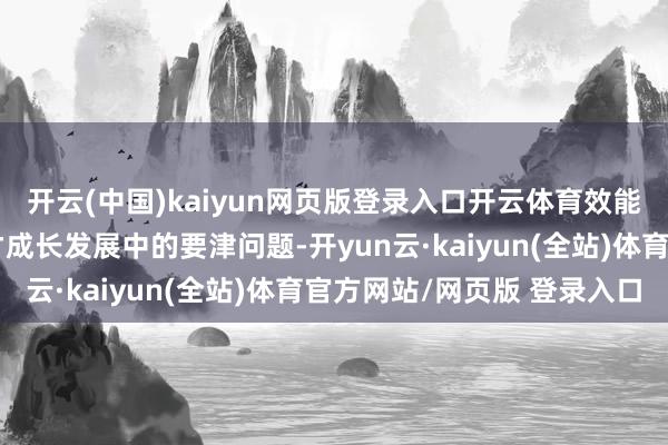 开云(中国)kaiyun网页版登录入口开云体育效能科罚后生科技东谈主才成长发展中的要津问题-开yun云·kaiyun(全站)体育官方网站/网页版 登录入口