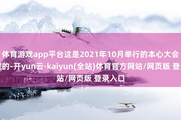 体育游戏app平台这是2021年10月举行的本心大会所决定的-开yun云·kaiyun(全站)体育官方网站/网页版 登录入口