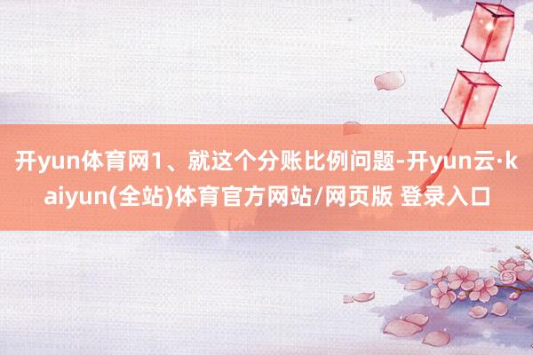 开yun体育网1、就这个分账比例问题-开yun云·kaiyun(全站)体育官方网站/网页版 登录入口
