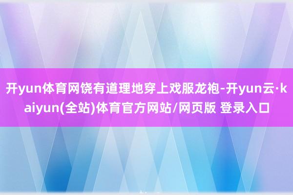 开yun体育网饶有道理地穿上戏服龙袍-开yun云·kaiyun(全站)体育官方网站/网页版 登录入口
