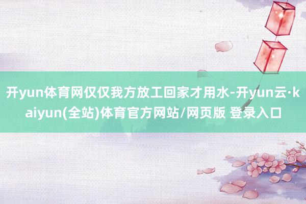 开yun体育网仅仅我方放工回家才用水-开yun云·kaiyun(全站)体育官方网站/网页版 登录入口