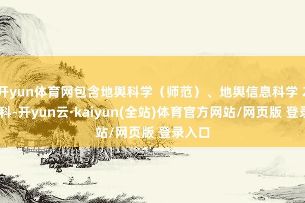 开yun体育网包含地舆科学(师范)、地舆信息科学 2 个专科-开yun云·kaiyun(全站)体育官方网站/网页版 登录入口