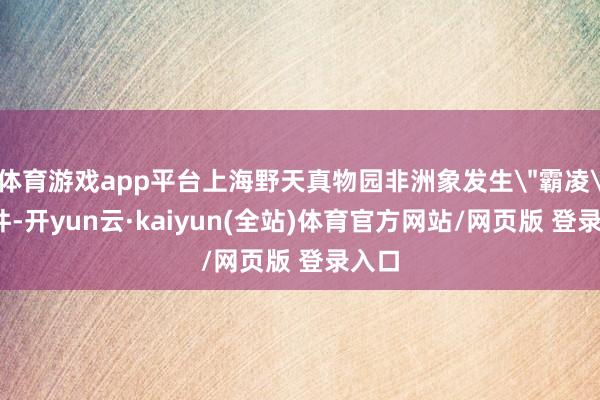 体育游戏app平台上海野天真物园非洲象发生