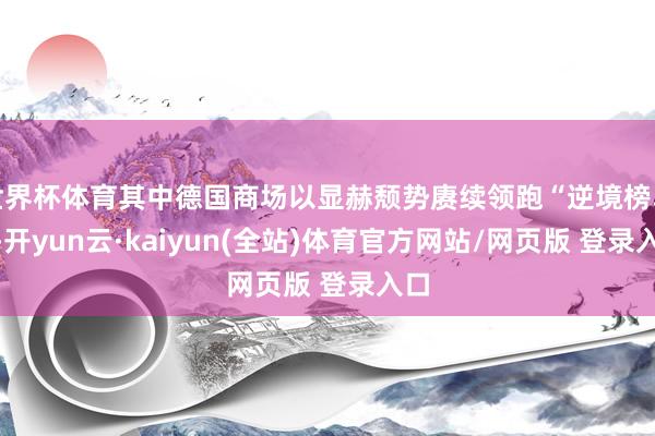 世界杯体育其中德国商场以显赫颓势赓续领跑“逆境榜单”-开yun云·kaiyun(全站)体育官方网站/网页版 登录入口