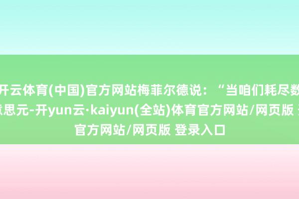开云体育(中国)官方网站梅菲尔德说:“当咱们耗尽数十万好意思元-开yun云·kaiyun(全站)体育官方网站/网页版 登录入口