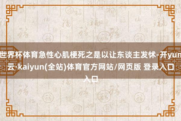 世界杯体育急性心肌梗死之是以让东谈主发怵-开yun云·kaiyun(全站)体育官方网站/网页版 登录入口