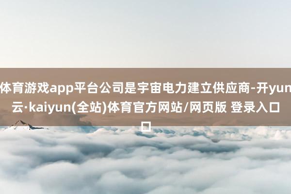 体育游戏app平台公司是宇宙电力建立供应商-开yun云·kaiyun(全站)体育官方网站/网页版 登录入口