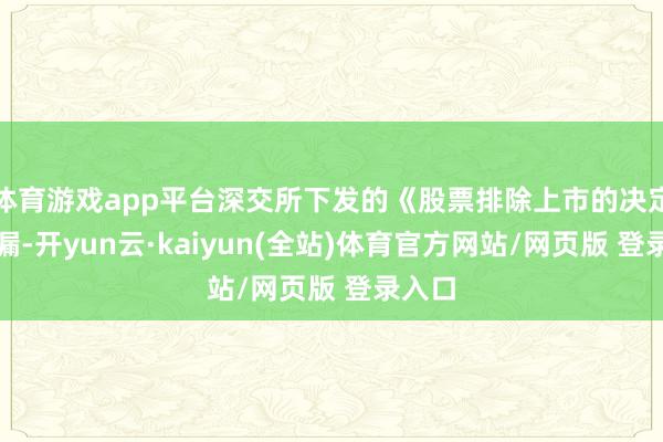 体育游戏app平台深交所下发的《股票排除上市的决定》泄漏-开yun云·kaiyun(全站)体育官方网站/网页版 登录入口