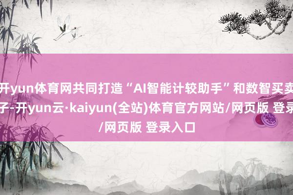 开yun体育网共同打造“AI智能计较助手”和数智买卖大模子-开yun云·kaiyun(全站)体育官方网站/网页版 登录入口