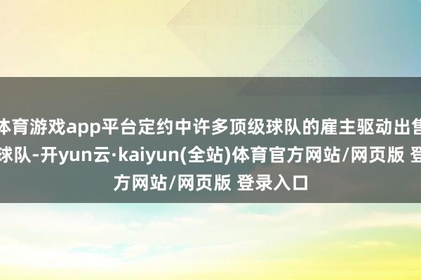 体育游戏app平台定约中许多顶级球队的雇主驱动出售他们的球队-开yun云·kaiyun(全站)体育官方网站/网页版 登录入口