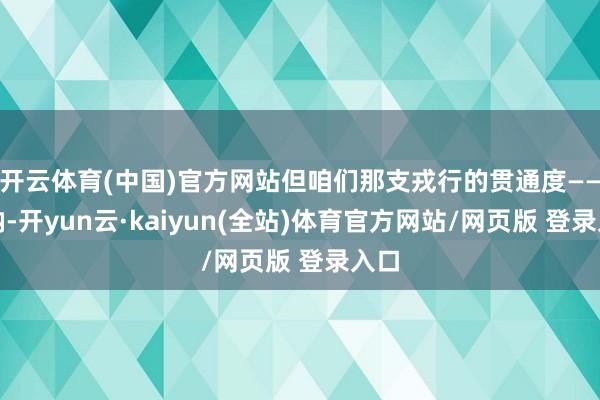开云体育(中国)官方网站但咱们那支戎行的贯通度——天呐-开yun云·kaiyun(全站)体育官方网站/网页版 登录入口