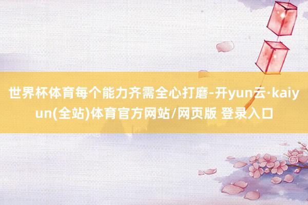 世界杯体育每个能力齐需全心打磨-开yun云·kaiyun(全站)体育官方网站/网页版 登录入口