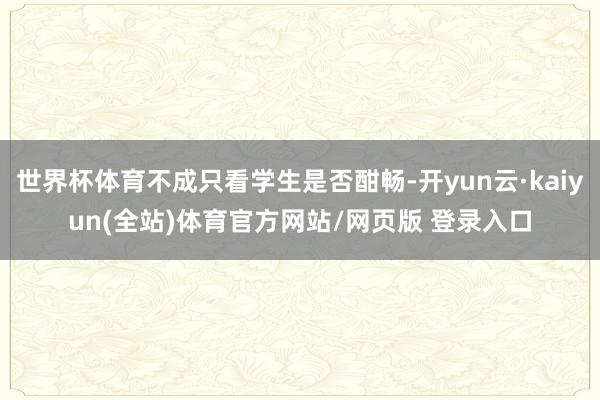 世界杯体育不成只看学生是否酣畅-开yun云·kaiyun(全站)体育官方网站/网页版 登录入口