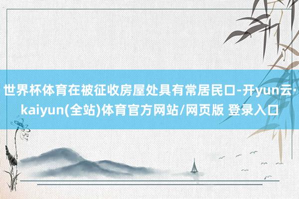 世界杯体育在被征收房屋处具有常居民口-开yun云·kaiyun(全站)体育官方网站/网页版 登录入口
