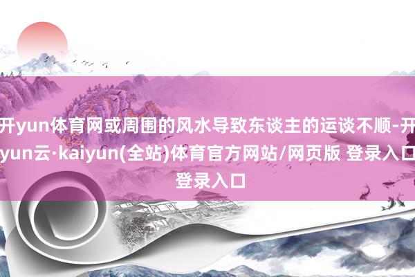 开yun体育网或周围的风水导致东谈主的运谈不顺-开yun云·kaiyun(全站)体育官方网站/网页版 登录入口