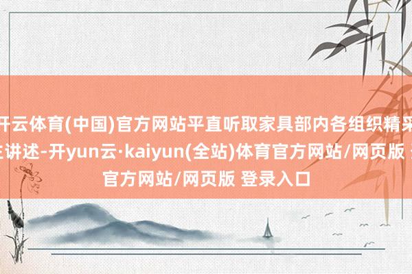 开云体育(中国)官方网站平直听取家具部内各组织精采东说念主讲述-开yun云·kaiyun(全站)体育官方网站/网页版 登录入口