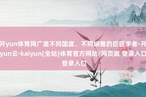 开yun体育网广邀不同国度、不同娴雅的巨匠学者-开yun云·kaiyun(全站)体育官方网站/网页版 登录入口