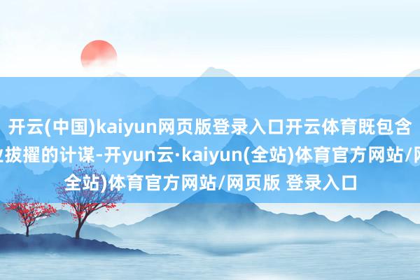 开云(中国)kaiyun网页版登录入口开云体育既包含本事篡改、产业拔擢的计谋-开yun云·kaiyun(全站)体育官方网站/网页版 登录入口