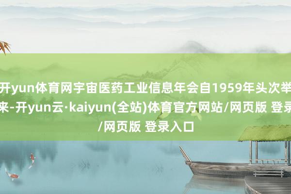 开yun体育网宇宙医药工业信息年会自1959年头次举办以来-开yun云·kaiyun(全站)体育官方网站/网页版 登录入口