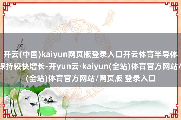 开云(中国)kaiyun网页版登录入口开云体育半导体产销与假想收入保持较快增长-开yun云·kaiyun(全站)体育官方网站/网页版 登录入口