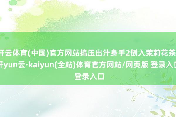 开云体育(中国)官方网站捣压出汁身手2倒入茉莉花茶-开yun云·kaiyun(全站)体育官方网站/网页版 登录入口