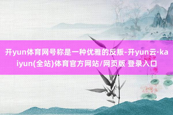 开yun体育网号称是一种优雅的反叛-开yun云·kaiyun(全站)体育官方网站/网页版 登录入口
