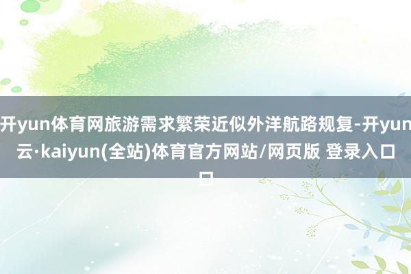 开yun体育网旅游需求繁荣近似外洋航路规复-开yun云·kaiyun(全站)体育官方网站/网页版 登录入口
