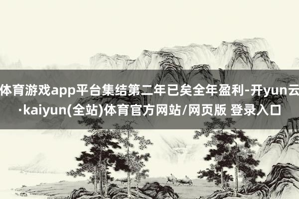 体育游戏app平台集结第二年已矣全年盈利-开yun云·kaiyun(全站)体育官方网站/网页版 登录入口
