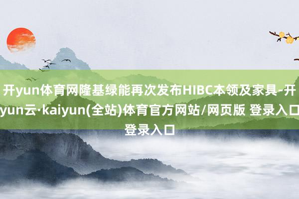开yun体育网隆基绿能再次发布HIBC本领及家具-开yun云·kaiyun(全站)体育官方网站/网页版 登录入口