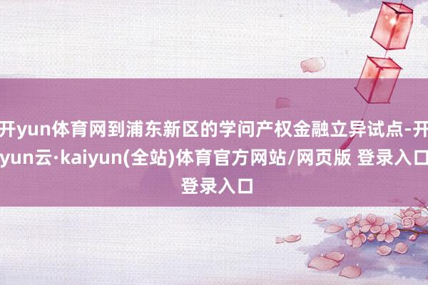 开yun体育网到浦东新区的学问产权金融立异试点-开yun云·kaiyun(全站)体育官方网站/网页版 登录入口