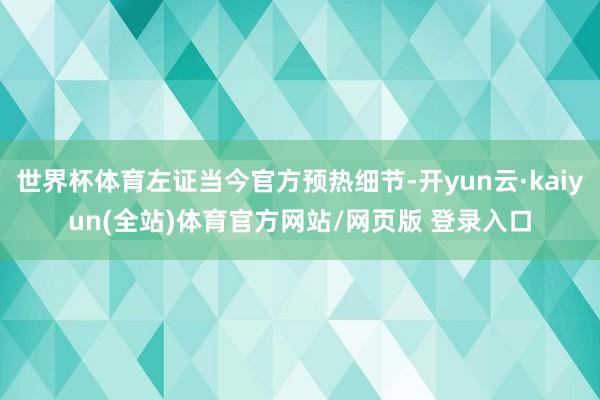 世界杯体育左证当今官方预热细节-开yun云·kaiyun(全站)体育官方网站/网页版 登录入口