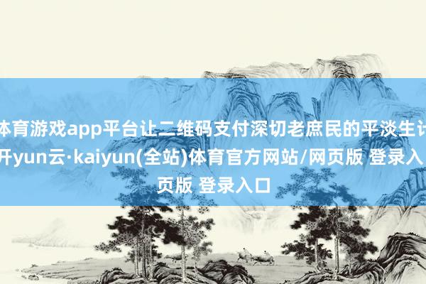 体育游戏app平台让二维码支付深切老庶民的平淡生计-开yun云·kaiyun(全站)体育官方网站/网页版 登录入口