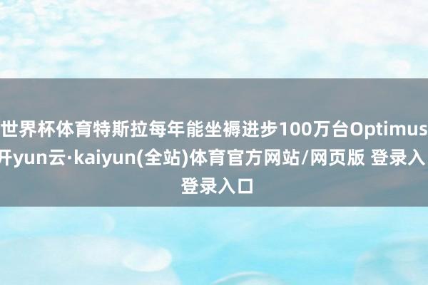 世界杯体育特斯拉每年能坐褥进步100万台Optimus-开yun云·kaiyun(全站)体育官方网站/网页版 登录入口