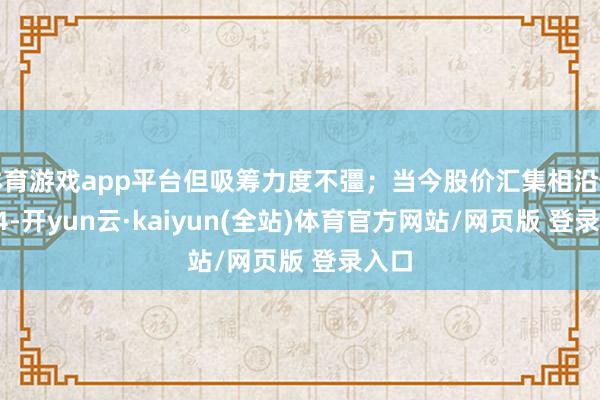 体育游戏app平台但吸筹力度不彊;当今股价汇集相沿位3.44-开yun云·kaiyun(全站)体育官方网站/网页版 登录入口